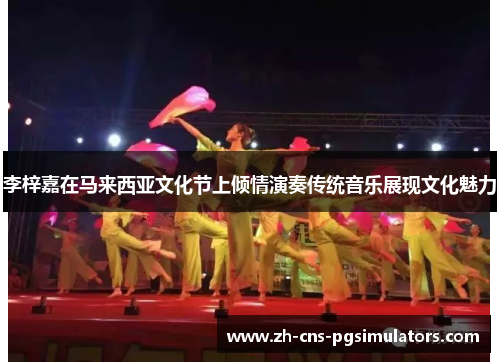 李梓嘉在马来西亚文化节上倾情演奏传统音乐展现文化魅力