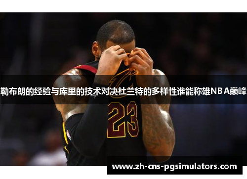勒布朗的经验与库里的技术对决杜兰特的多样性谁能称雄NBA巅峰 勒布朗的经验与库里的技术对决杜兰特的多样性谁能称雄NBA巅峰