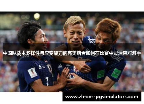 中国队战术多样性与应变能力的完美结合如何在比赛中灵活应对对手 中国队战术多样性与应变能力的完美结合如何在比赛中灵活应对对手