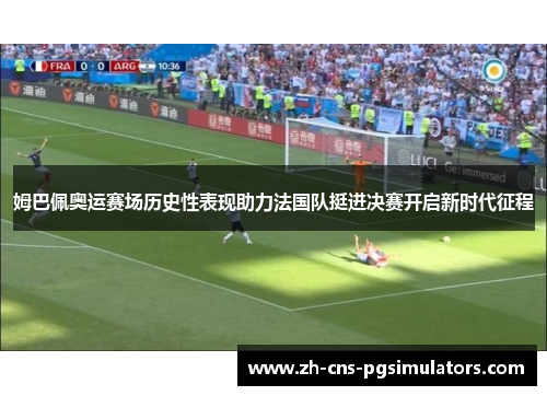 姆巴佩奥运赛场历史性表现助力法国队挺进决赛开启新时代征程