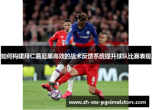 如何构建拜仁慕尼黑高效的战术反馈系统提升球队比赛表现