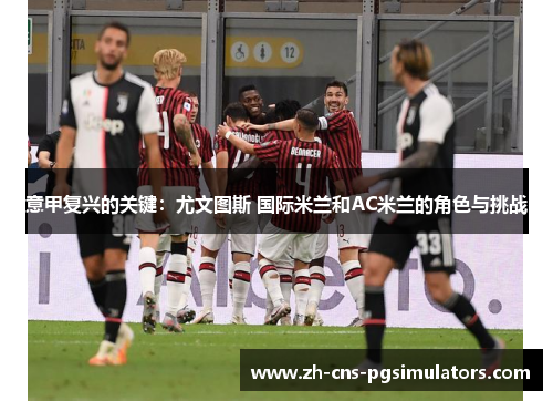 意甲复兴的关键：尤文图斯 国际米兰和AC米兰的角色与挑战