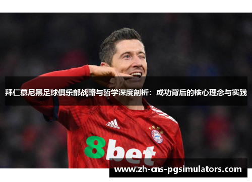 拜仁慕尼黑足球俱乐部战略与哲学深度剖析:成功背后的核心理念与实践 拜仁慕尼黑足球俱乐部战略与哲学深度剖析:成功背后的核心理念与实践
