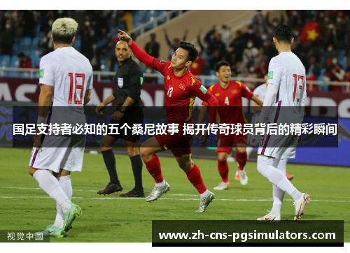 国足支持者必知的五个桑尼故事 揭开传奇球员背后的精彩瞬间