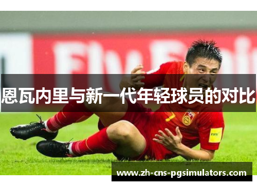 恩瓦内里与新一代年轻球员的对比