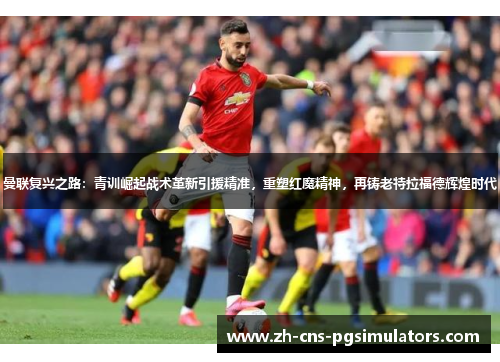 曼联复兴之路：青训崛起战术革新引援精准，重塑红魔精神，再铸老特拉福德辉煌时代