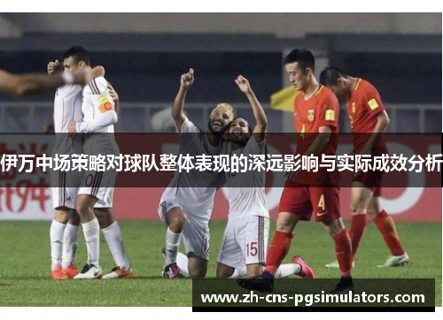 伊万中场策略对球队整体表现的深远影响与实际成效分析