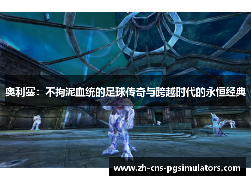 奥利塞：不拘泥血统的足球传奇与跨越时代的永恒经典