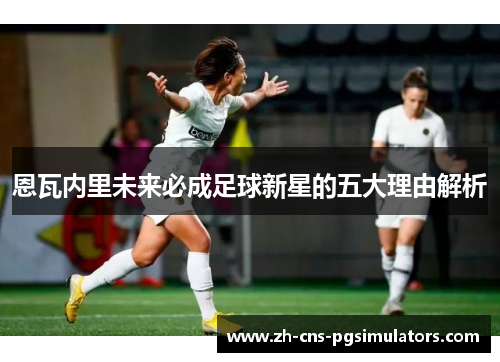 恩瓦内里未来必成足球新星的五大理由解析