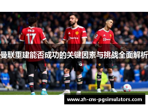 曼联重建能否成功的关键因素与挑战全面解析 曼联重建能否成功的关键因素与挑战全面解析