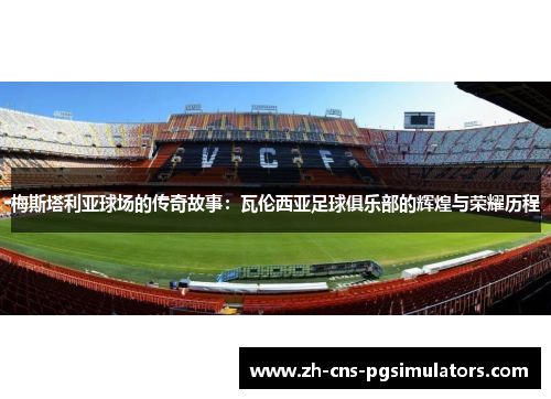 梅斯塔利亚球场的传奇故事:瓦伦西亚足球俱乐部的辉煌与荣耀历程 梅斯塔利亚球场的传奇故事:瓦伦西亚足球俱乐部的辉煌与荣耀历程