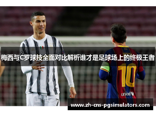 梅西与C罗球技全面对比解析谁才是足球场上的终极王者 梅西与C罗球技全面对比解析谁才是足球场上的终极王者