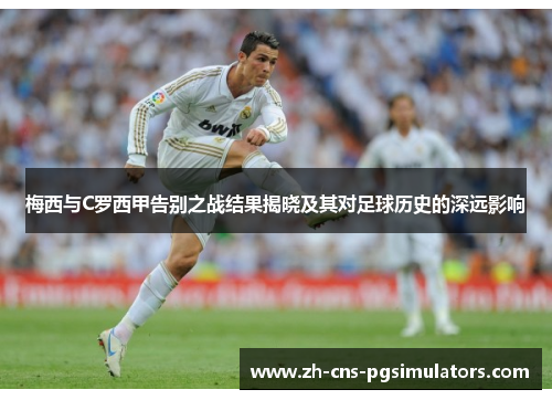 梅西与C罗西甲告别之战结果揭晓及其对足球历史的深远影响