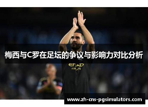 梅西与C罗在足坛的争议与影响力对比分析