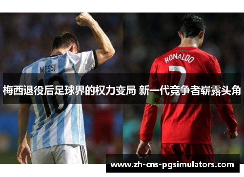 梅西退役后足球界的权力变局 新一代竞争者崭露头角
