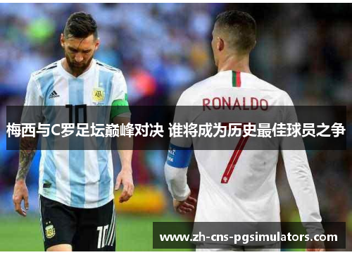 梅西与C罗足坛巅峰对决 谁将成为历史最佳球员之争