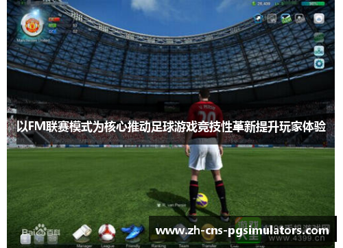 以FM联赛模式为核心推动足球游戏竞技性革新提升玩家体验