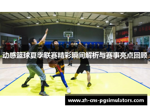 动感篮球夏季联赛精彩瞬间解析与赛事亮点回顾