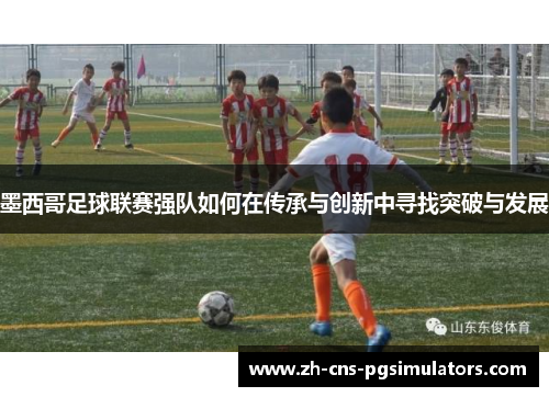 墨西哥足球联赛强队如何在传承与创新中寻找突破与发展