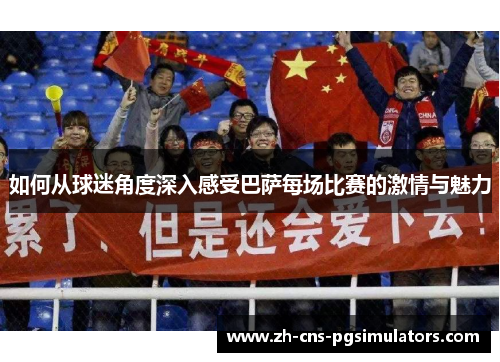 如何从球迷角度深入感受巴萨每场比赛的激情与魅力