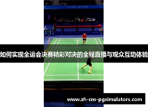 如何实现全运会决赛精彩对决的全程直播与观众互动体验