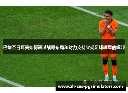 巴黎圣日耳曼如何通过战略布局和财力支持实现足球辉煌的崛起