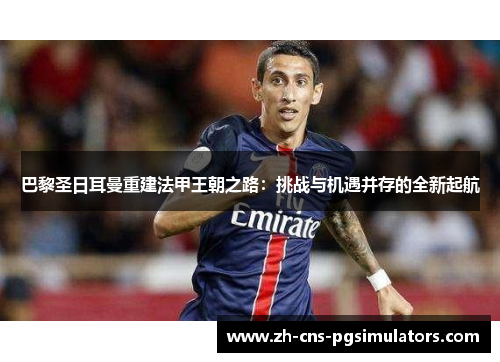 巴黎圣日耳曼重建法甲王朝之路：挑战与机遇并存的全新起航