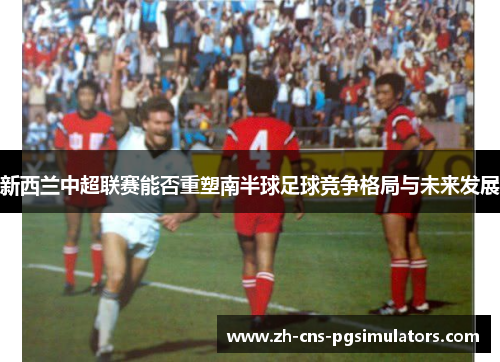 新西兰中超联赛能否重塑南半球足球竞争格局与未来发展