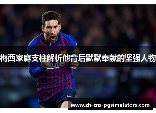 梅西家庭支柱解析他背后默默奉献的坚强人物