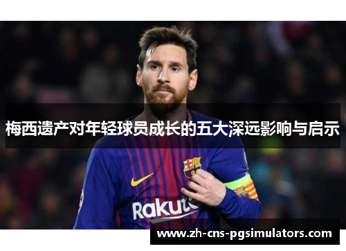 梅西遗产对年轻球员成长的五大深远影响与启示
