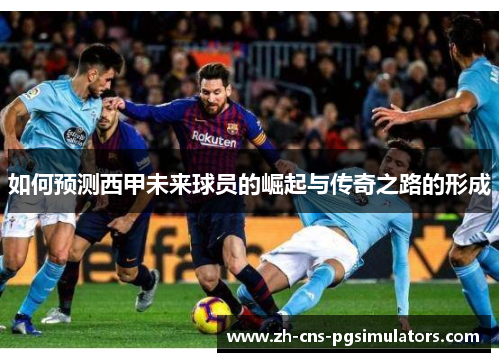 如何预测西甲未来球员的崛起与传奇之路的形成