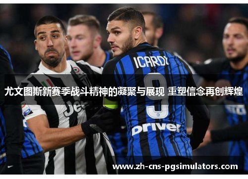 尤文图斯新赛季战斗精神的凝聚与展现 重塑信念再创辉煌 尤文图斯新赛季战斗精神的凝聚与展现 重塑信念再创辉煌