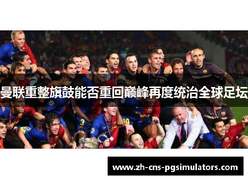 曼联重整旗鼓能否重回巅峰再度统治全球足坛 曼联重整旗鼓能否重回巅峰再度统治全球足坛