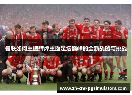 曼联如何重振辉煌重返足坛巅峰的全新战略与挑战 曼联如何重振辉煌重返足坛巅峰的全新战略与挑战