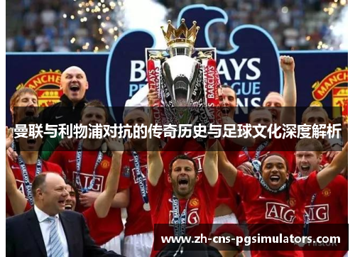 曼联与利物浦对抗的传奇历史与足球文化深度解析 曼联与利物浦对抗的传奇历史与足球文化深度解析