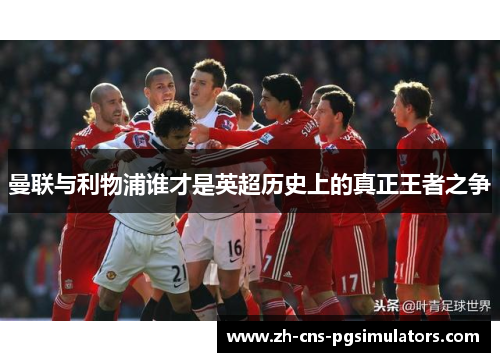 曼联与利物浦谁才是英超历史上的真正王者之争 曼联与利物浦谁才是英超历史上的真正王者之争
