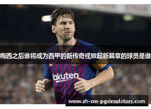梅西之后谁将成为西甲的新传奇或掀起新篇章的球员是谁 梅西之后谁将成为西甲的新传奇或掀起新篇章的球员是谁