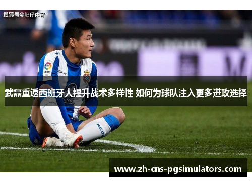 武磊重返西班牙人提升战术多样性 如何为球队注入更多进攻选择 武磊重返西班牙人提升战术多样性 如何为球队注入更多进攻选择