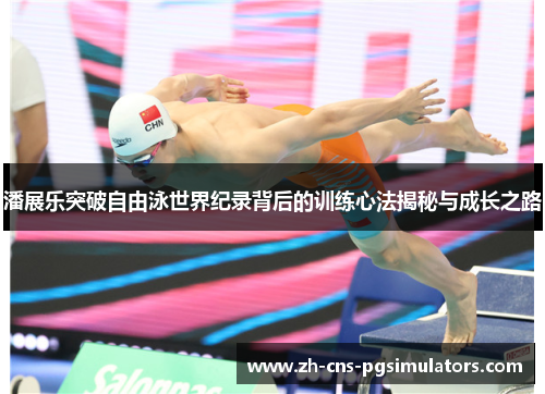 潘展乐突破自由泳世界纪录背后的训练心法揭秘与成长之路 潘展乐突破自由泳世界纪录背后的训练心法揭秘与成长之路