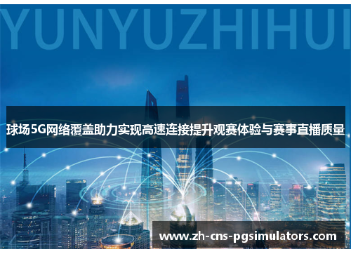 球场5G网络覆盖助力实现高速连接提升观赛体验与赛事直播质量