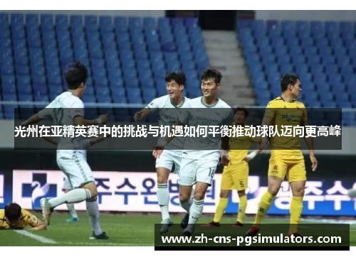 光州在亚精英赛中的挑战与机遇如何平衡推动球队迈向更高峰 光州在亚精英赛中的挑战与机遇如何平衡推动球队迈向更高峰