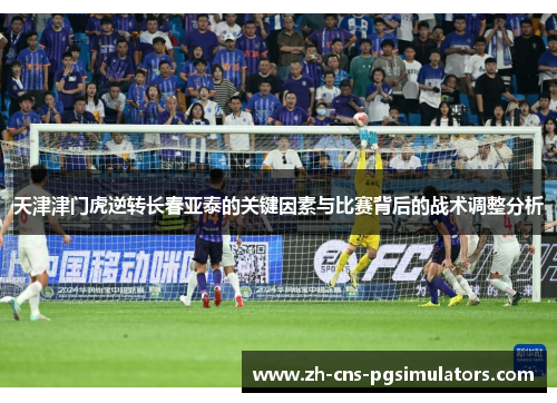 天津津门虎逆转长春亚泰的关键因素与比赛背后的战术调整分析 天津津门虎逆转长春亚泰的关键因素与比赛背后的战术调整分析