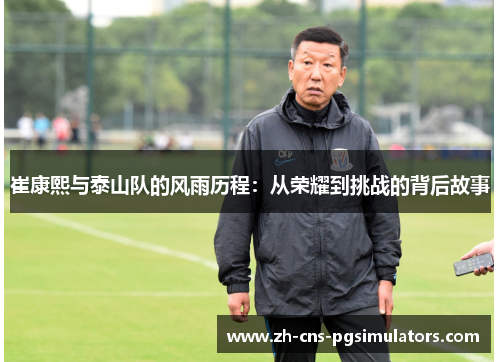 崔康熙与泰山队的风雨历程：从荣耀到挑战的背后故事