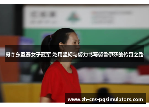 勇夺东盟赛女子冠军 她用坚韧与努力书写努鲁伊莎的传奇之路