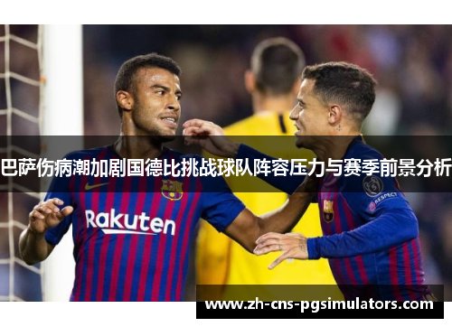 巴萨伤病潮加剧国德比挑战球队阵容压力与赛季前景分析