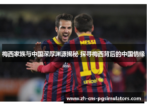 梅西家族与中国深厚渊源揭秘 探寻梅西背后的中国情缘