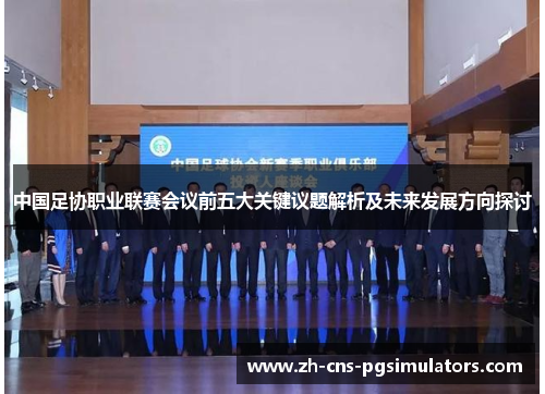 中国足协职业联赛会议前五大关键议题解析及未来发展方向探讨
