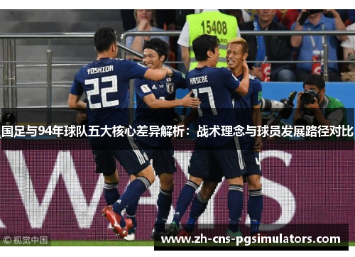 国足与94年球队五大核心差异解析：战术理念与球员发展路径对比