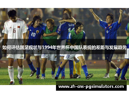 如何评估国足现状与1994年世界杯中国队表现的差距与发展趋势
