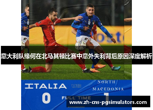 意大利队缘何在北马其顿比赛中意外失利背后原因深度解析 意大利队缘何在北马其顿比赛中意外失利背后原因深度解析
